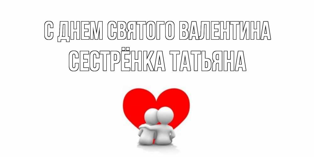 Открытка на каждый день с именем, Сестрёнка-Татьяна С днем Святого Валентина парень и девушка обнимаются на валентинке Прикольная открытка с пожеланием онлайн скачать бесплатно 