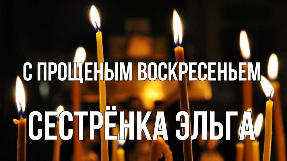 Открытка на каждый день с именем, Сестрёнка-Эльга С прощеным воскресеньем свечи Прикольная открытка с пожеланием онлайн скачать бесплатно 