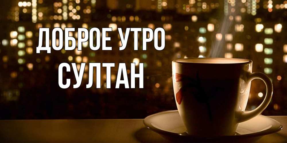 Открытка на каждый день с именем, Султан Доброе утро утрешнее настроение Прикольная открытка с пожеланием онлайн скачать бесплатно 