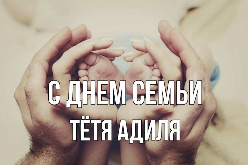 Открытка на каждый день с именем, Тётя-Адиля С днем семьи Семья, малыш, руки Прикольная открытка с пожеланием онлайн скачать бесплатно 
