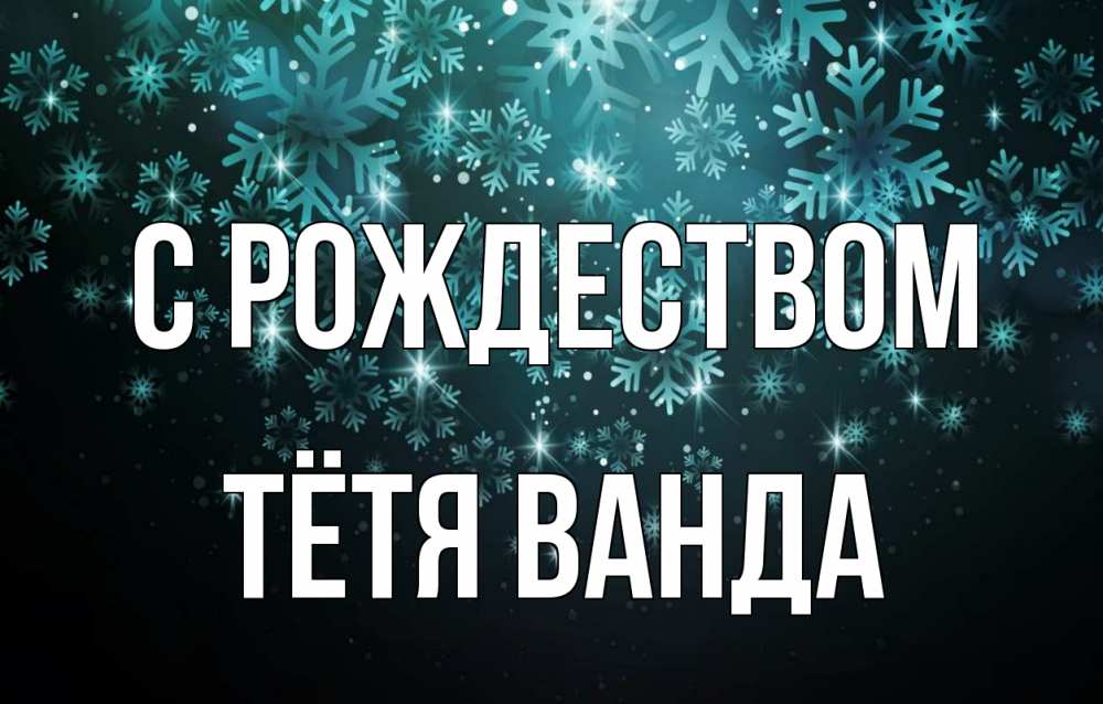 Открытка на каждый день с именем, Тётя-Ванда С рождеством Снежинки Прикольная открытка с пожеланием онлайн скачать бесплатно 