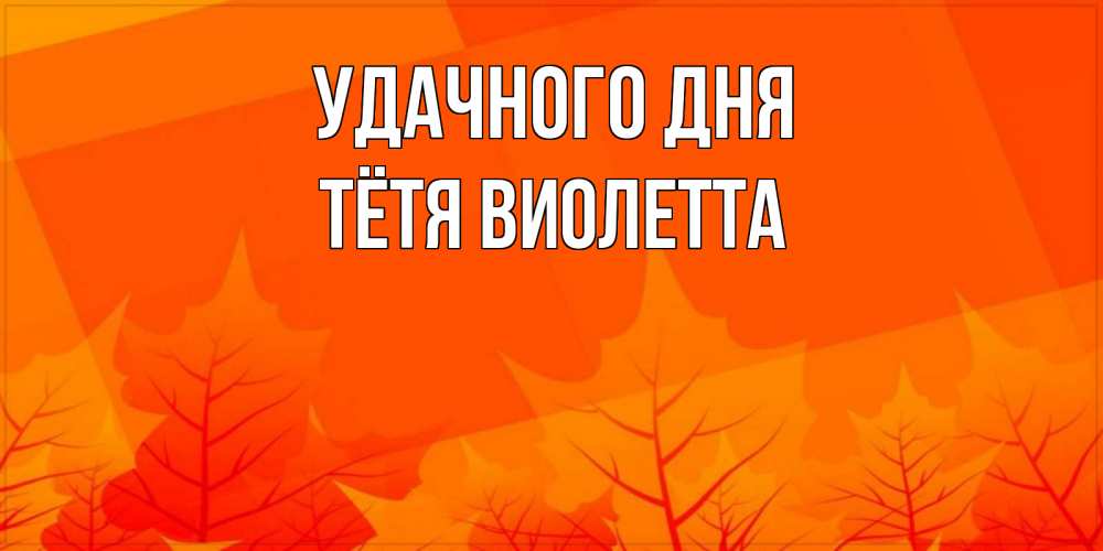 Открытка на каждый день с именем, Тётя-Виолетта Удачного дня осеннее настроение Прикольная открытка с пожеланием онлайн скачать бесплатно 