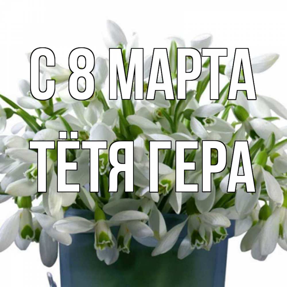 Открытка на каждый день с именем, Тётя-Гера С 8 МАРТА цветы к международному женскому дню Прикольная открытка с пожеланием онлайн скачать бесплатно 