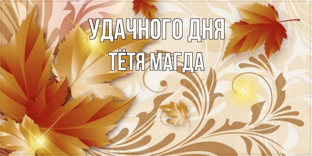 Открытка на каждый день с именем, Тётя-Магда Удачного дня листики и осеннее настроение Прикольная открытка с пожеланием онлайн скачать бесплатно 
