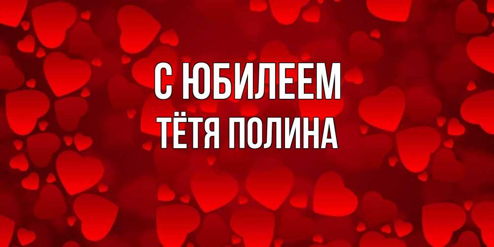 Открытка на каждый день с именем, Тётя-Полина С юбилеем прекрасные сердечки на открытке с красным фоном Прикольная открытка с пожеланием онлайн скачать бесплатно 
