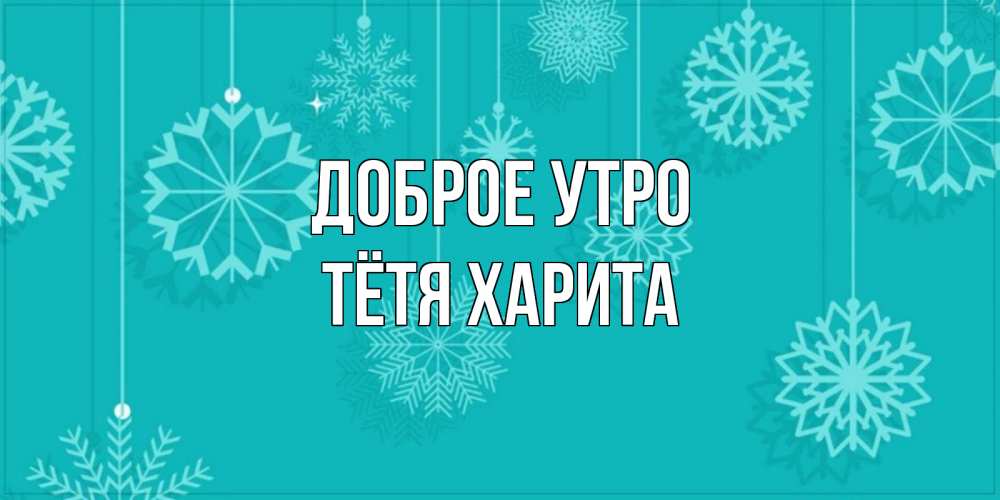 Открытка на каждый день с именем, Тётя-Харита Доброе утро открытка со снежинками Прикольная открытка с пожеланием онлайн скачать бесплатно 