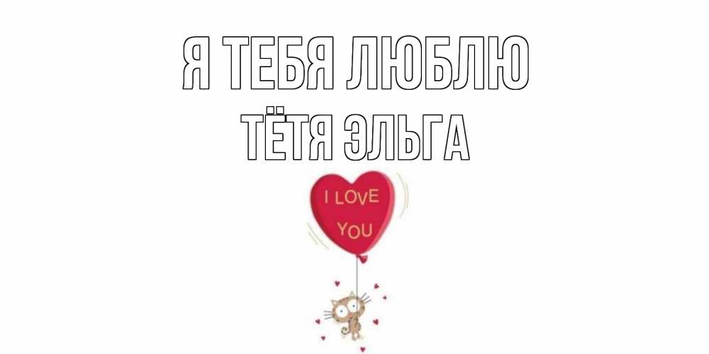 Открытка на каждый день с именем, Тётя-Эльга Я тебя люблю кот, сердце Прикольная открытка с пожеланием онлайн скачать бесплатно 