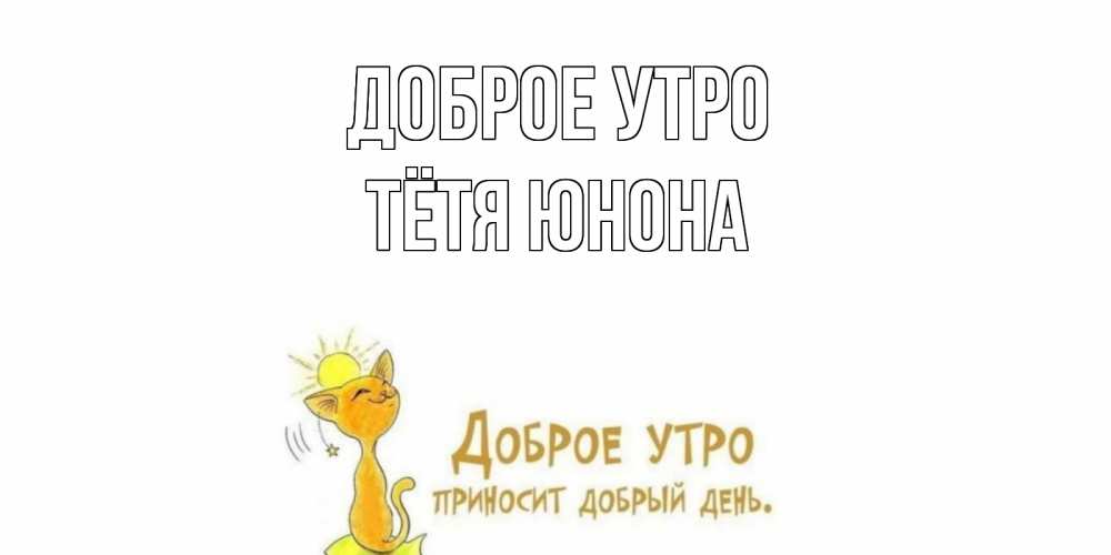 Открытка на каждый день с именем, Тётя-Юнона Доброе утро кот, солнце Прикольная открытка с пожеланием онлайн скачать бесплатно 