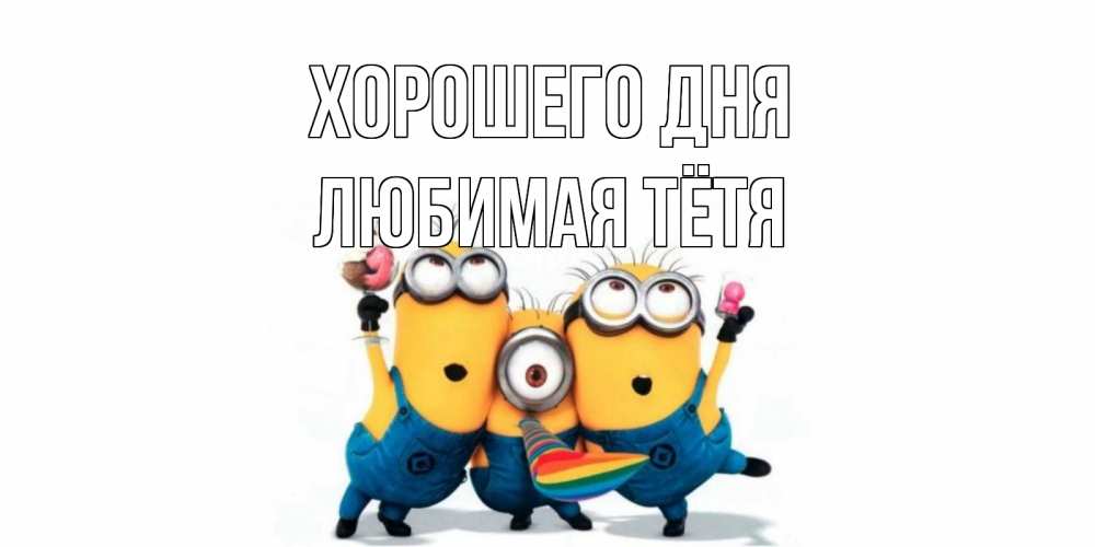 Открытка на каждый день с именем, любимая-Тётя Хорошего дня миньоны и прекрасный день Прикольная открытка с пожеланием онлайн скачать бесплатно 