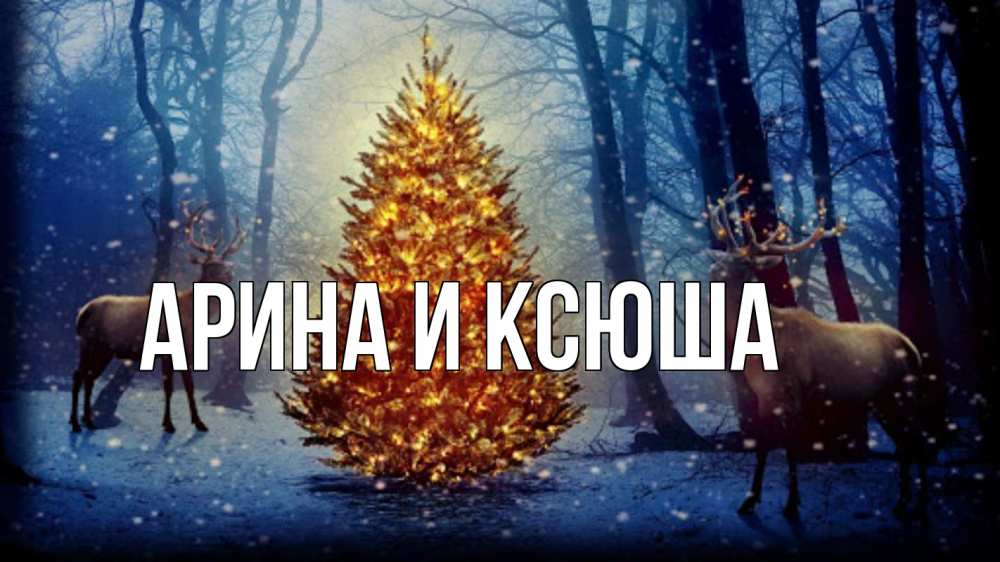 Открытка на каждый день с именем, Арина-и-Ксюша Главная олени, новогодняя елка Прикольная открытка с пожеланием онлайн скачать бесплатно 