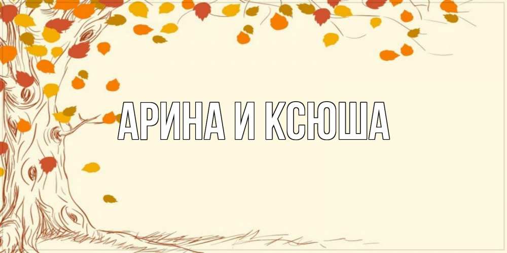 Открытка на каждый день с именем, Арина-и-Ксюша Главная осенний листопад Прикольная открытка с пожеланием онлайн скачать бесплатно 