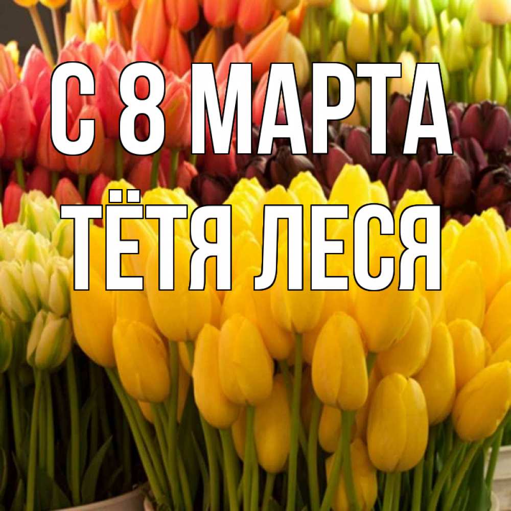 Открытка на каждый день с именем, Тётя-Леся С 8 марта цветы Прикольная открытка с пожеланием онлайн скачать бесплатно 