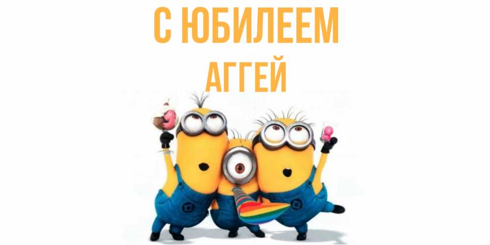 Открытка на каждый день с именем, Аггей С юбилеем миньоны Прикольная открытка с пожеланием онлайн скачать бесплатно 
