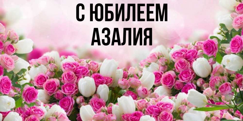 Открытка на каждый день с именем, Азалия С юбилеем открытка с разными розами Прикольная открытка с пожеланием онлайн скачать бесплатно 