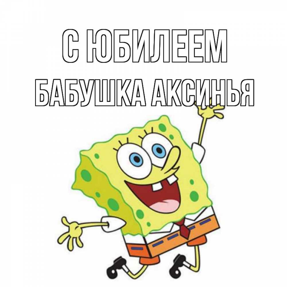 Открытка на каждый день с именем, Бабушка-Аксинья С юбилеем губка боб Прикольная открытка с пожеланием онлайн скачать бесплатно 