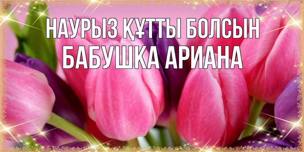 Открытка на каждый день с именем, Бабушка-Ариана Наурыз құтты болсын тюльпаны для женщины на международный женский день Прикольная открытка с пожеланием онлайн скачать бесплатно 