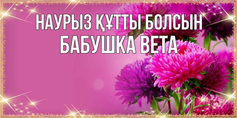 Открытка на каждый день с именем, Бабушка-Вета Наурыз құтты болсын садовые цветы на наурыз Прикольная открытка с пожеланием онлайн скачать бесплатно 