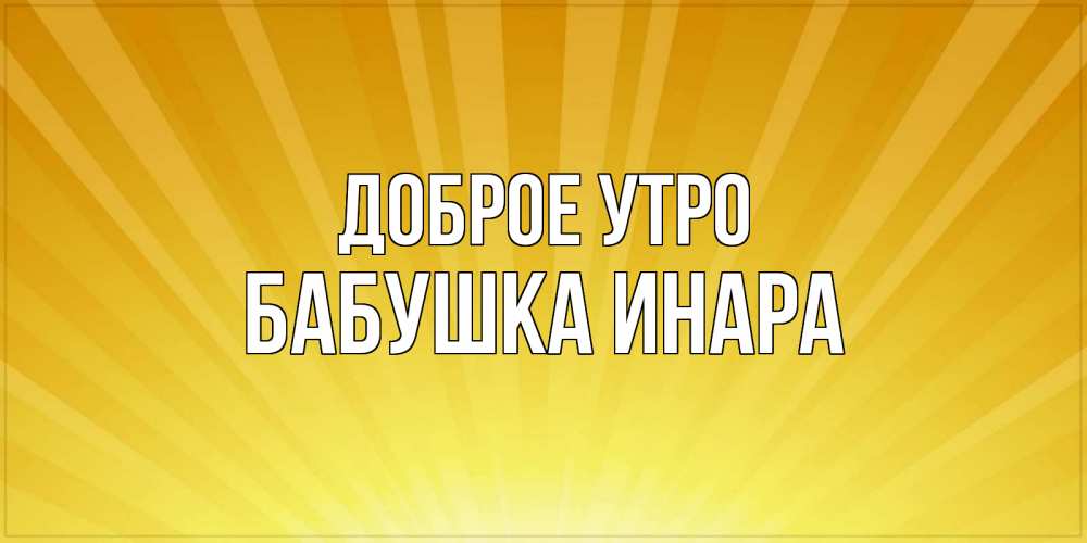 Открытка на каждый день с именем, Бабушка-Инара Доброе утро пожелания доброго утра Прикольная открытка с пожеланием онлайн скачать бесплатно 