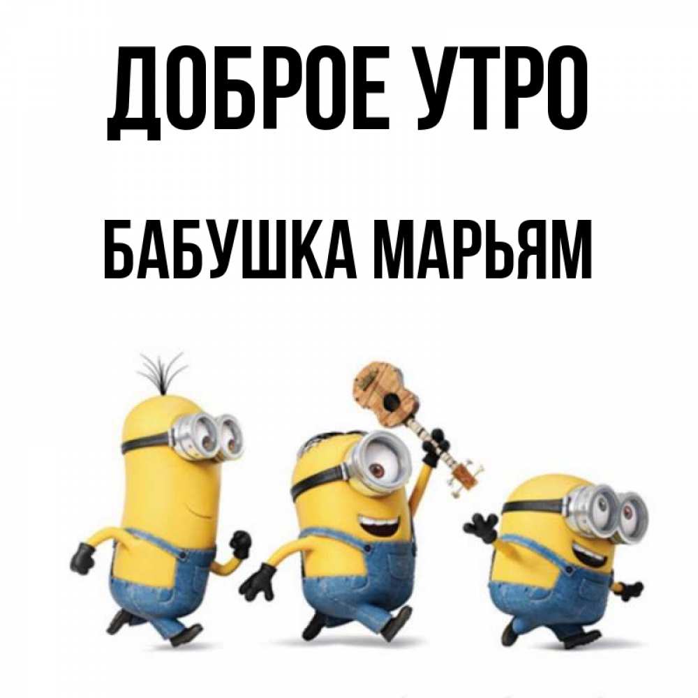 Открытка на каждый день с именем, Бабушка-Марьям Доброе утро миньоны и прекрасное утро Прикольная открытка с пожеланием онлайн скачать бесплатно 