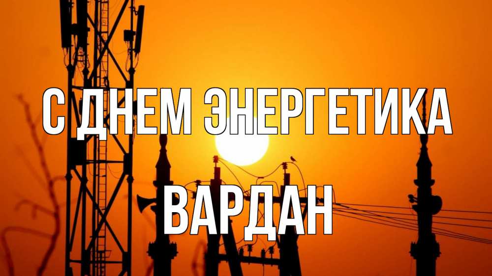 Открытка на каждый день с именем, Вардан С днем энергетика закат,  электроэнергия, энергетик Прикольная открытка с пожеланием онлайн скачать бесплатно 