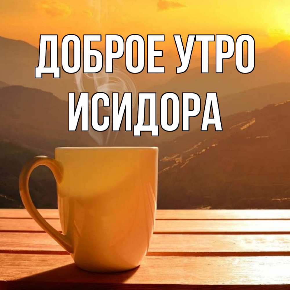Открытка на каждый день с именем, Исидора Доброе утро кофе в горах Прикольная открытка с пожеланием онлайн скачать бесплатно 