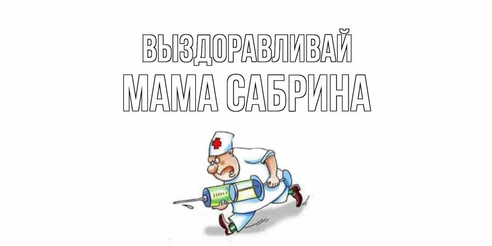 Открытка на каждый день с именем, Мама-Сабрина Выздоравливай прикольные открытки не болей Прикольная открытка с пожеланием онлайн скачать бесплатно 