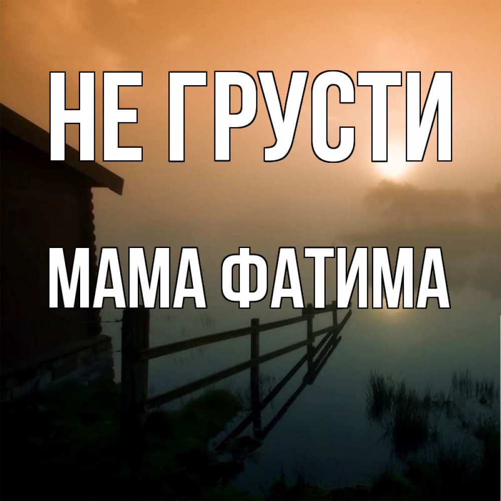 Открытка на каждый день с именем, Мама-Фатима Не грусти дом у озера Прикольная открытка с пожеланием онлайн скачать бесплатно 