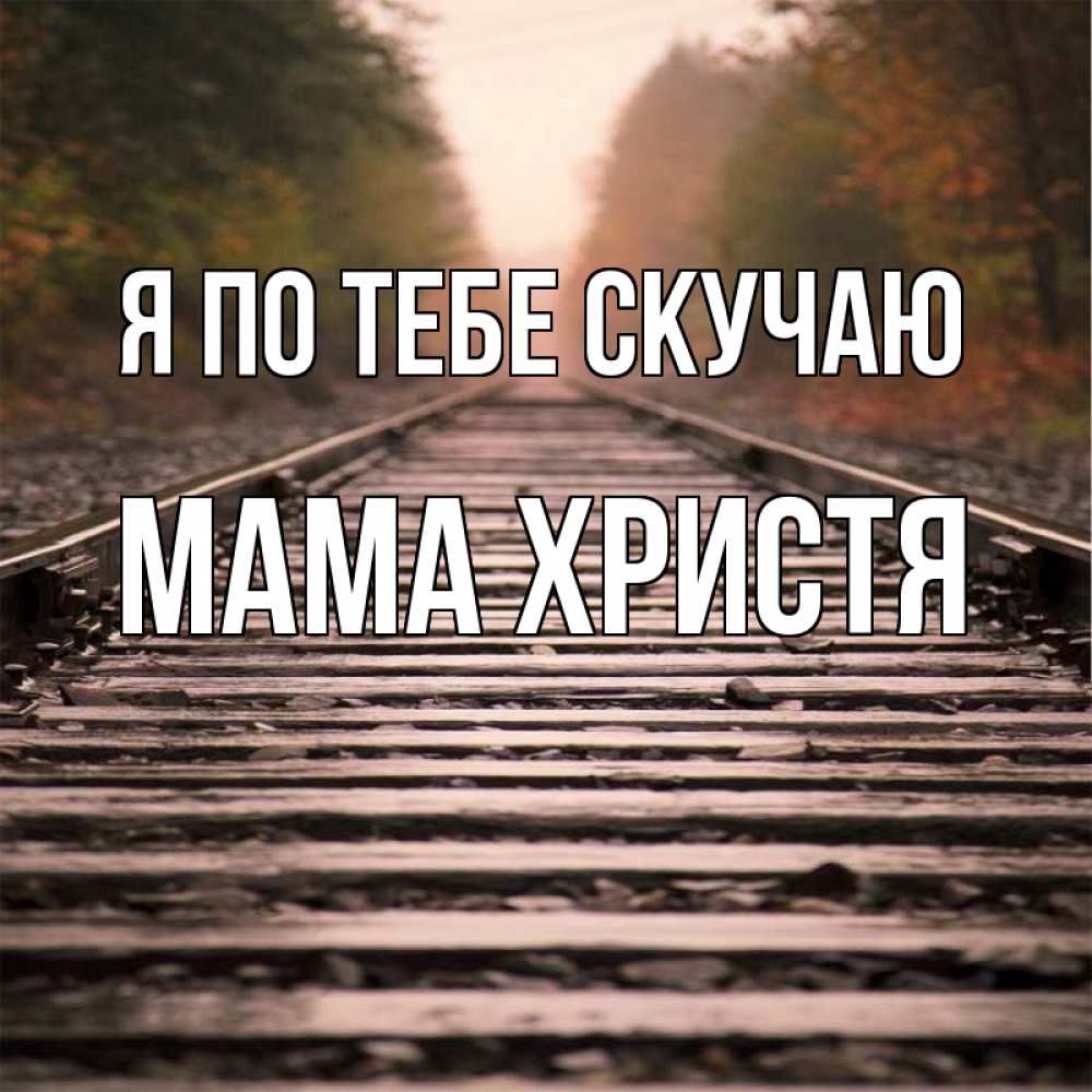 Открытка на каждый день с именем, Мама-Христя Я по тебе скучаю приезжай Прикольная открытка с пожеланием онлайн скачать бесплатно 