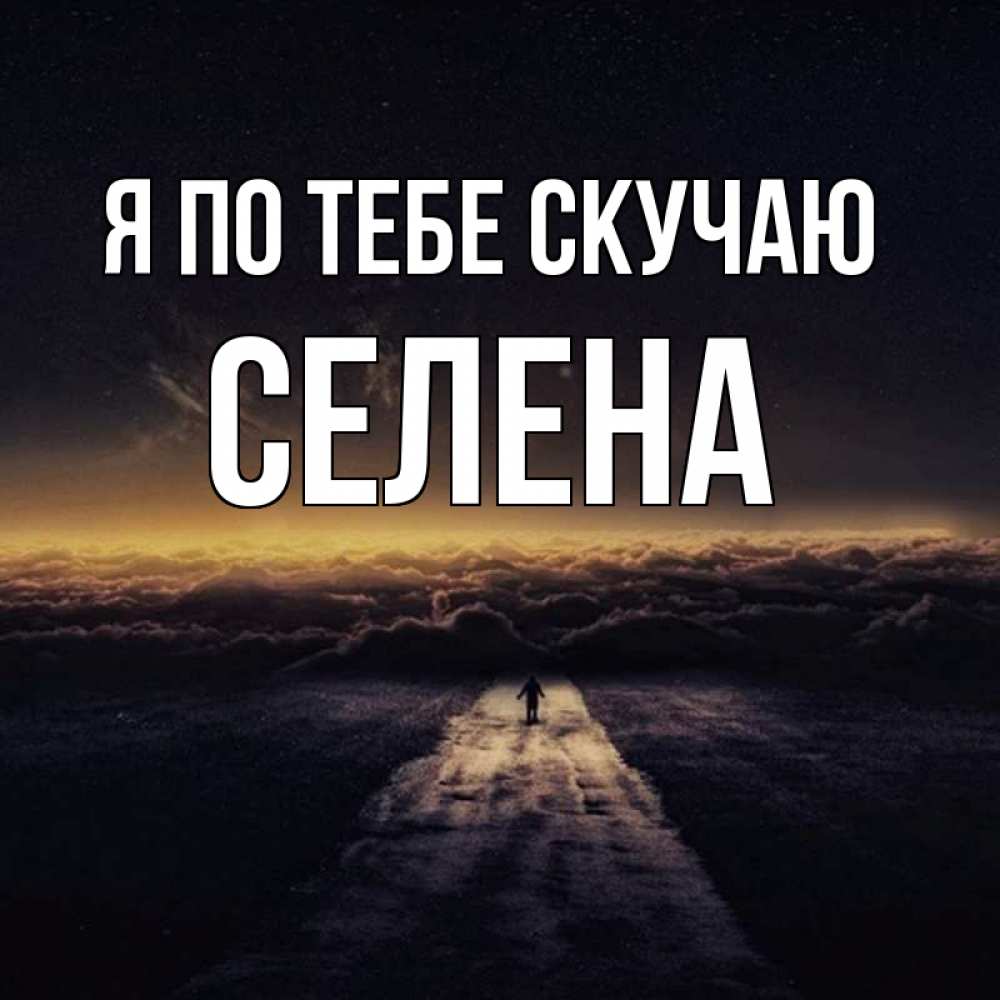 Открытка на каждый день с именем, Селена Я по тебе скучаю идем Прикольная открытка с пожеланием онлайн скачать бесплатно 