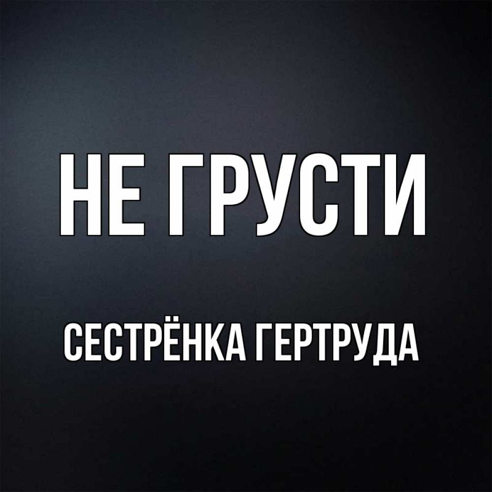 Открытка на каждый день с именем, Сестрёнка-Гертруда Не грусти Градиент серый Прикольная открытка с пожеланием онлайн скачать бесплатно 