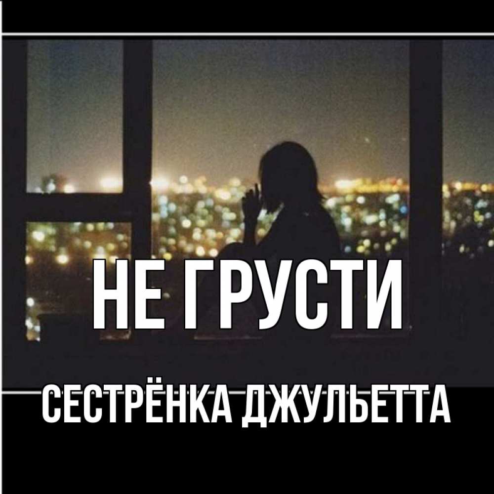 Открытка на каждый день с именем, Сестрёнка-Джульетта Не грусти смотрит на ночной город Прикольная открытка с пожеланием онлайн скачать бесплатно 