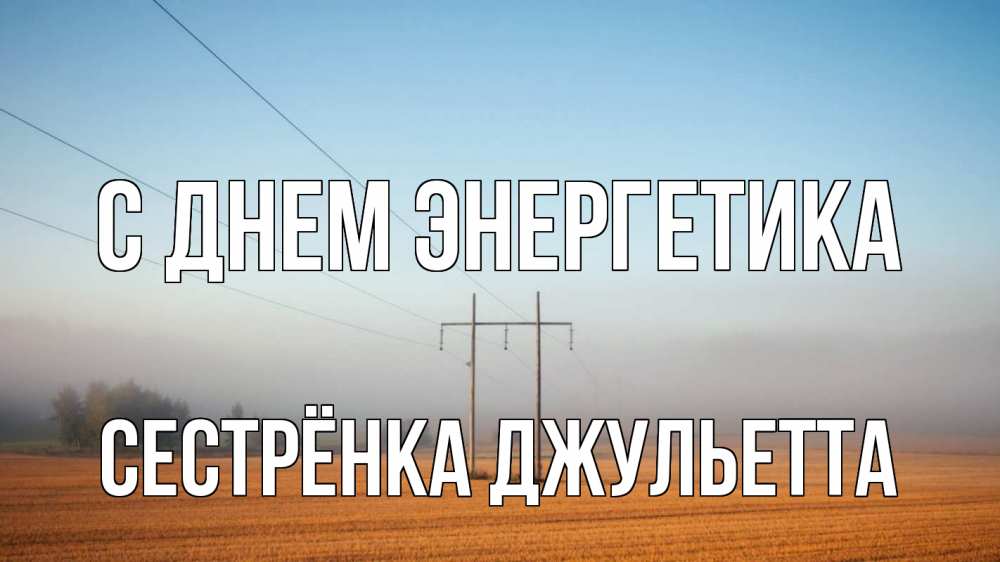 Открытка на каждый день с именем, Сестрёнка-Джульетта С днем энергетика ЛЭП столбы Прикольная открытка с пожеланием онлайн скачать бесплатно 