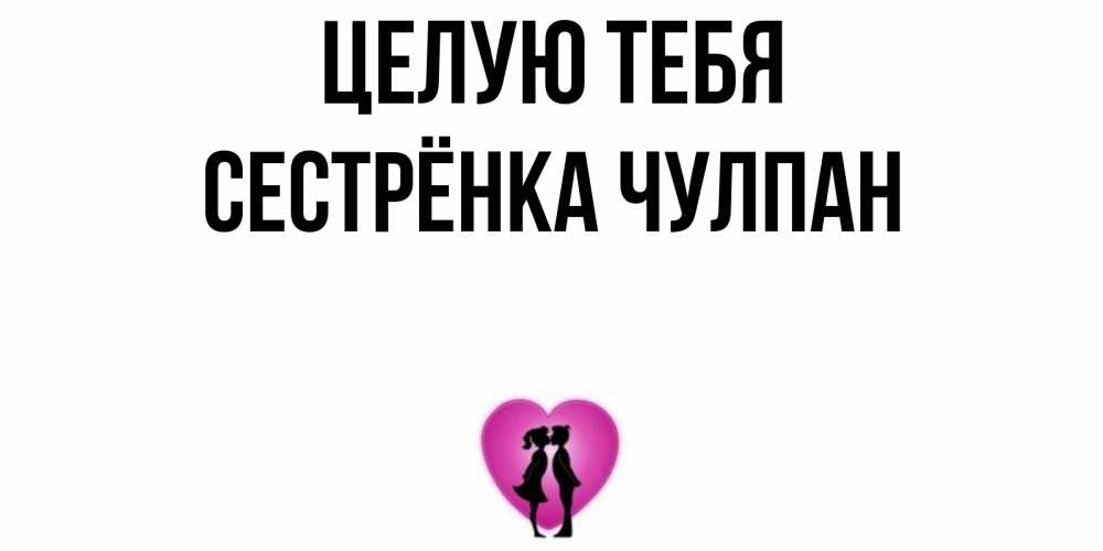 Открытка на каждый день с именем, Сестрёнка-Чулпан Целую тебя поцелуй Прикольная открытка с пожеланием онлайн скачать бесплатно 