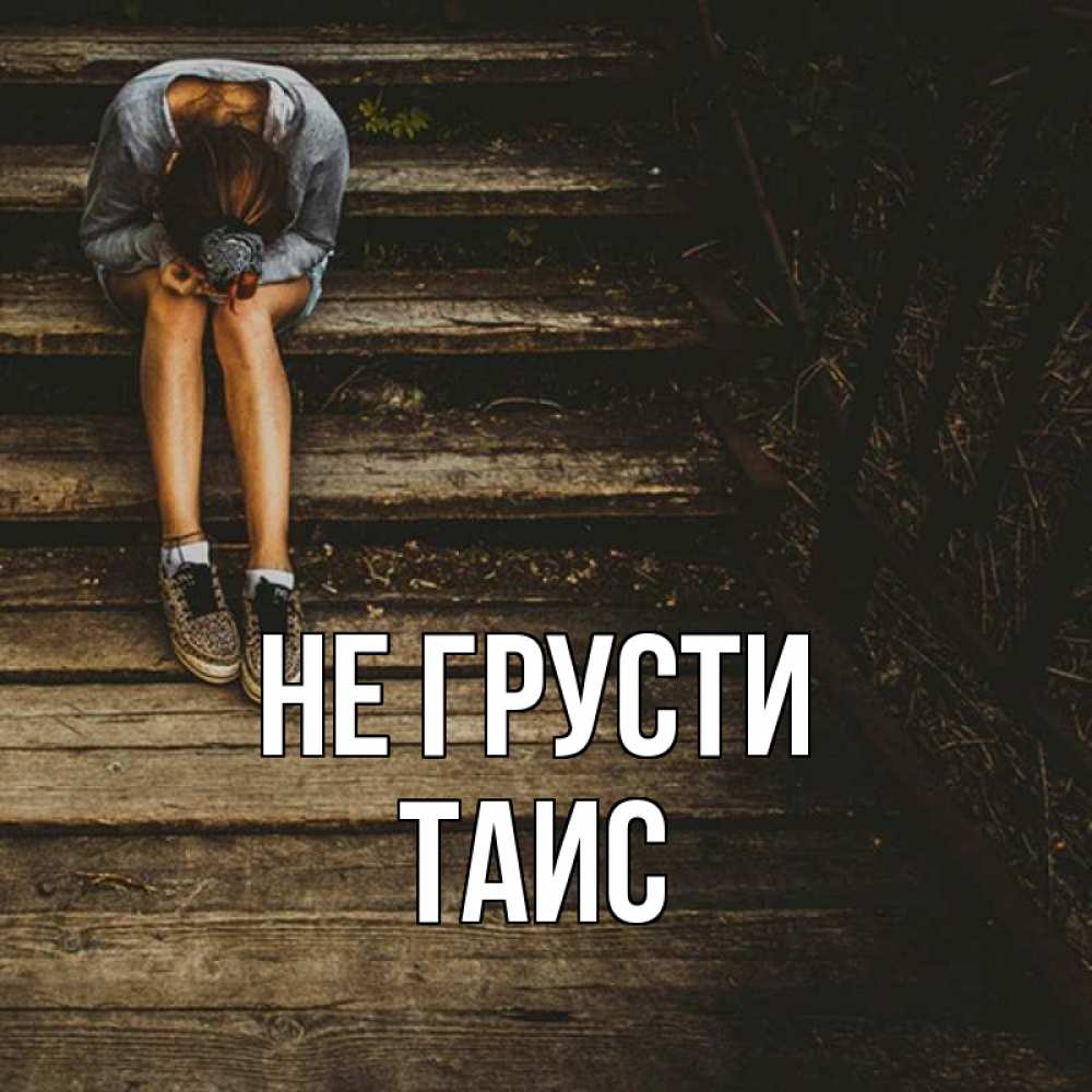 Открытка на каждый день с именем, Таис Не грусти девушка сидит на деревянных ступеньках Прикольная открытка с пожеланием онлайн скачать бесплатно 