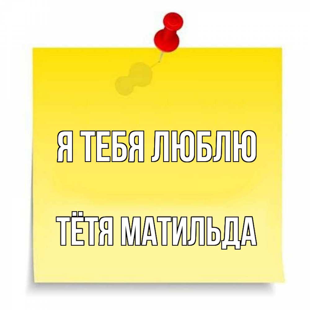 Открытка на каждый день с именем, Тётя-Матильда Я тебя люблю ноте Прикольная открытка с пожеланием онлайн скачать бесплатно 