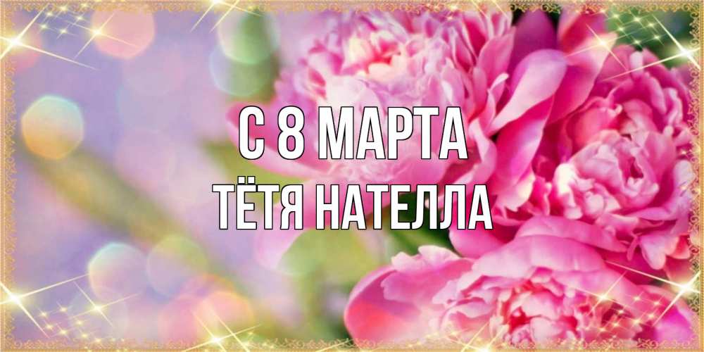 Открытка на каждый день с именем, Тётя-Нателла С 8 МАРТА красивые открытки с текстом для любимых дам Прикольная открытка с пожеланием онлайн скачать бесплатно 