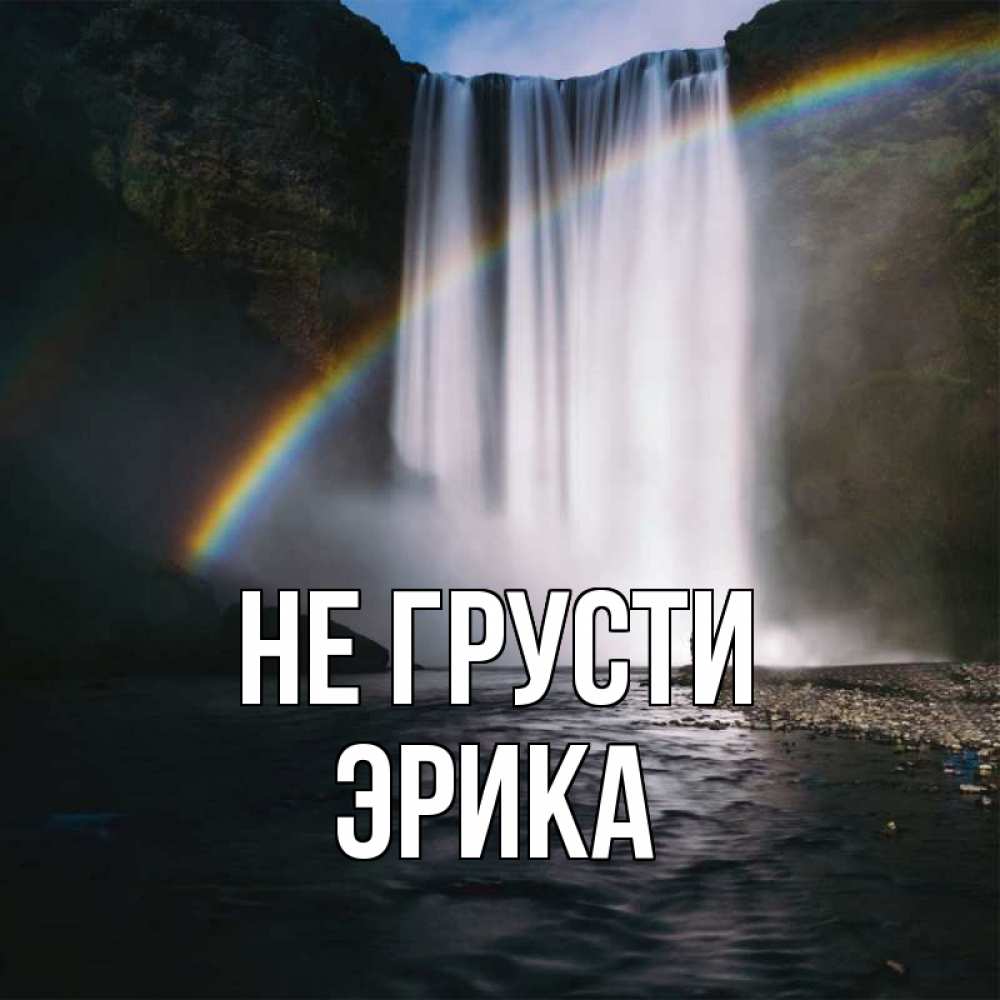 Открытка на каждый день с именем, Эрика Не грусти речка и  огромный водопад Прикольная открытка с пожеланием онлайн скачать бесплатно 