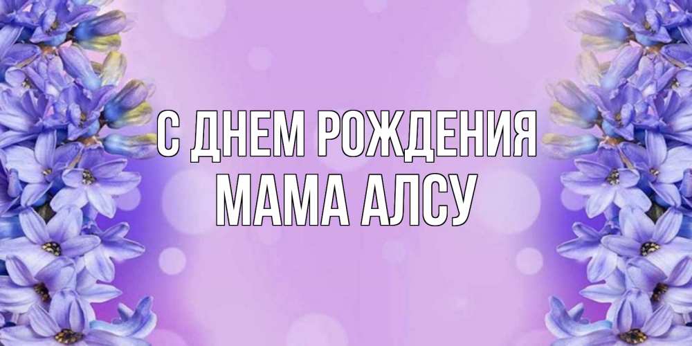 Открытка на каждый день с именем, Мама-Алсу С днем рождения открытка с сиренью Прикольная открытка с пожеланием онлайн скачать бесплатно 