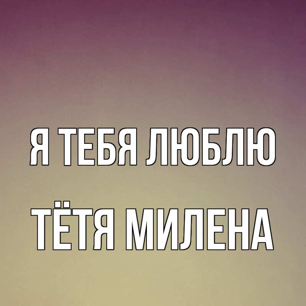 Открытка на каждый день с именем, Тётя-Милена Я тебя люблю для любимой Прикольная открытка с пожеланием онлайн скачать бесплатно 