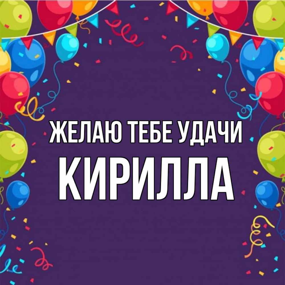 Открытка на каждый день с именем, Кирилла Желаю тебе удачи шары Прикольная открытка с пожеланием онлайн скачать бесплатно 