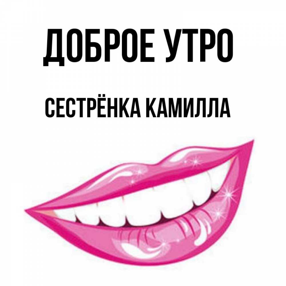 Открытка на каждый день с именем, Сестрёнка-Камилла Доброе утро розовые губы и белые зубы Прикольная открытка с пожеланием онлайн скачать бесплатно 