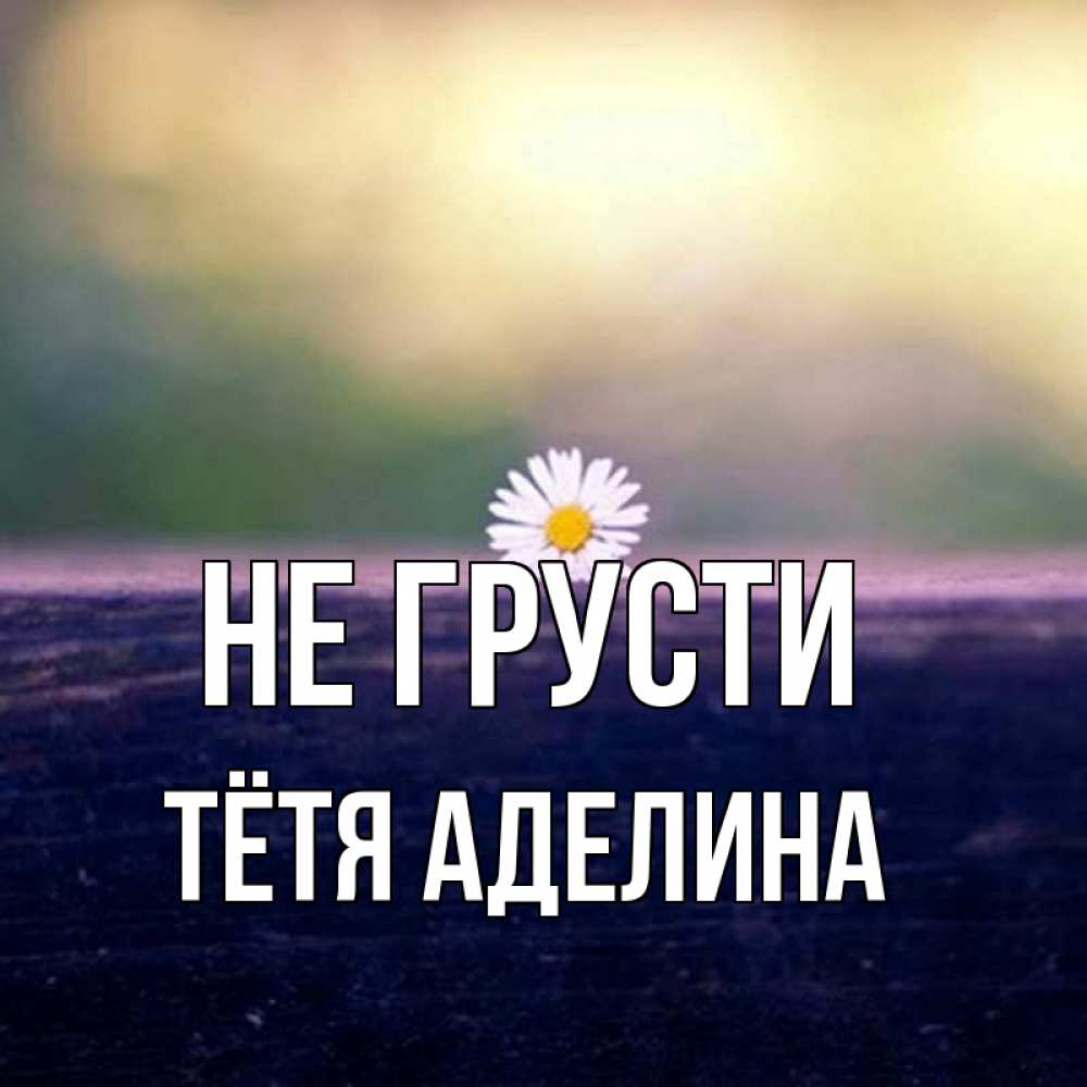 Открытка на каждый день с именем, Тётя-Аделина Не грусти красота Прикольная открытка с пожеланием онлайн скачать бесплатно 