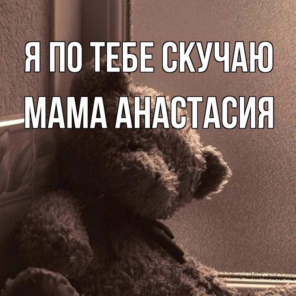 Открытка на каждый день с именем, Мама-Анастасия Я по тебе скучаю скучаем тут Прикольная открытка с пожеланием онлайн скачать бесплатно 