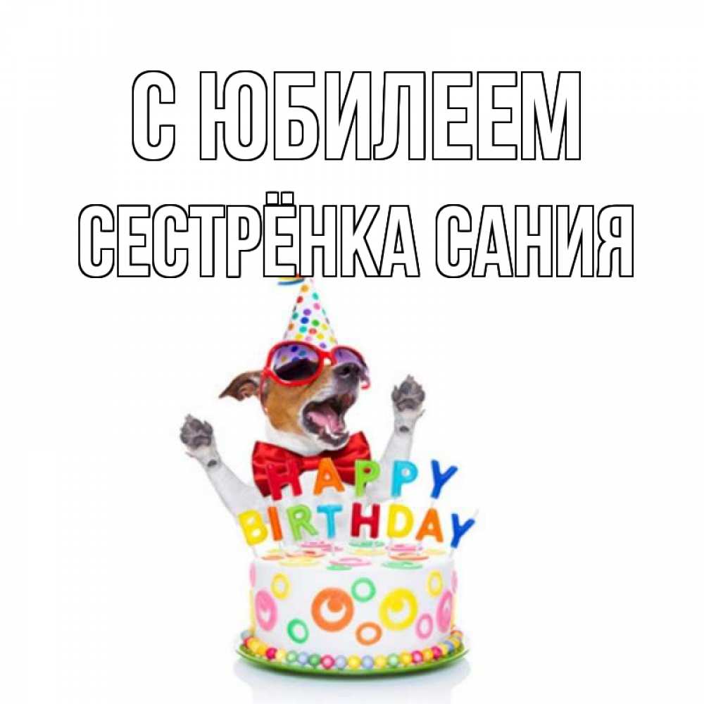 Открытка на каждый день с именем, Сестрёнка-Сания С юбилеем тортик Прикольная открытка с пожеланием онлайн скачать бесплатно 