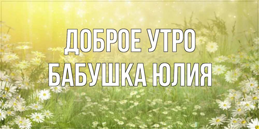Открытка на каждый день с именем, Бабушка-Юлия Доброе утро доброе утро Прикольная открытка с пожеланием онлайн скачать бесплатно 