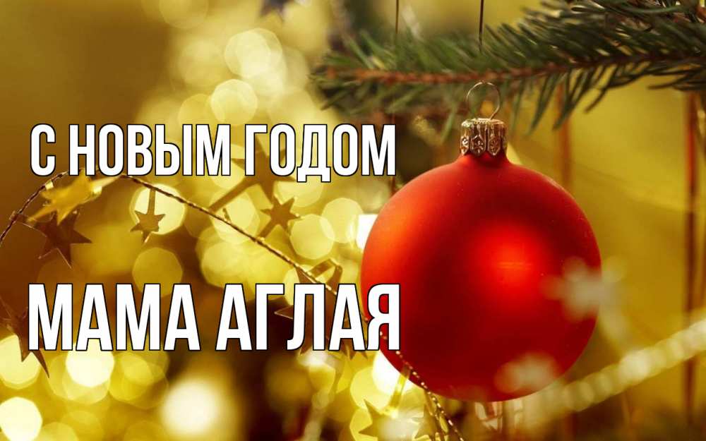 Открытка на каждый день с именем, Мама-Аглая С новым годом новый год, новогодняя игрушка Прикольная открытка с пожеланием онлайн скачать бесплатно 