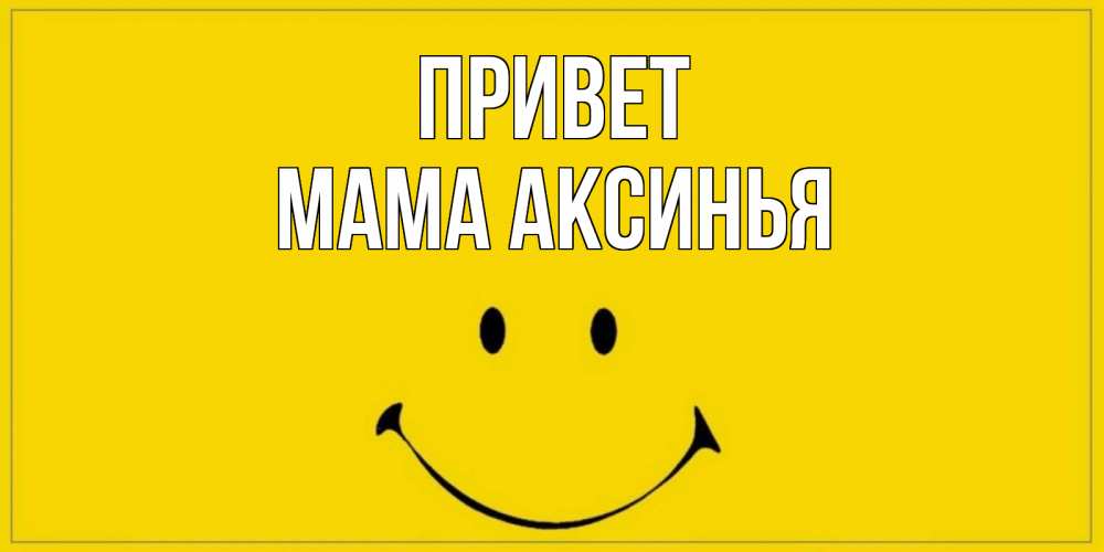 Открытка на каждый день с именем, Мама-Аксинья Привет смайл Прикольная открытка с пожеланием онлайн скачать бесплатно 