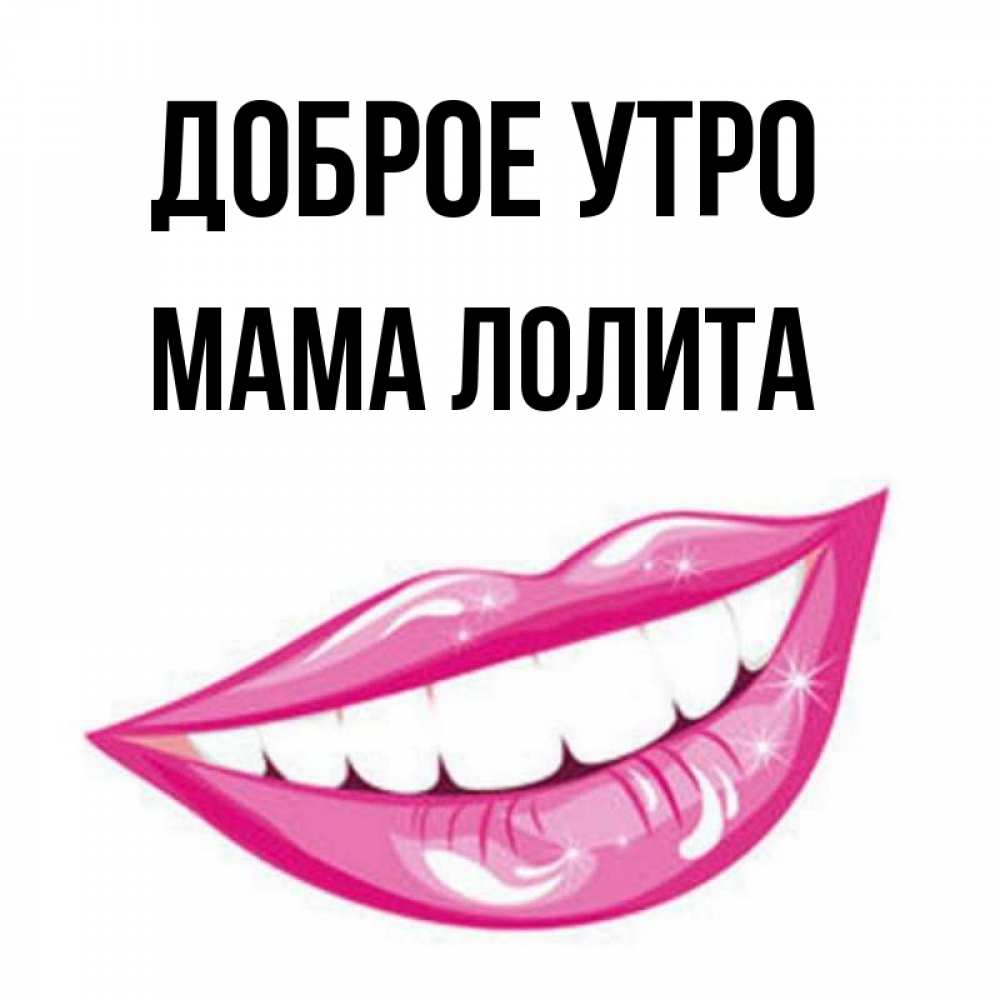 Открытка на каждый день с именем, Мама-Лолита Доброе утро розовые губы и белые зубы Прикольная открытка с пожеланием онлайн скачать бесплатно 