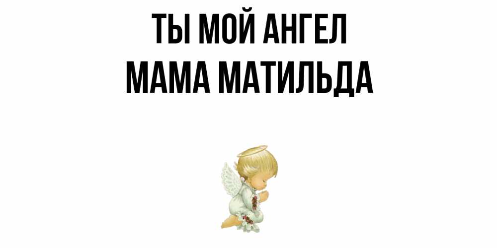 Открытка на каждый день с именем, Мама-Матильда Ты мой ангел ангел Прикольная открытка с пожеланием онлайн скачать бесплатно 