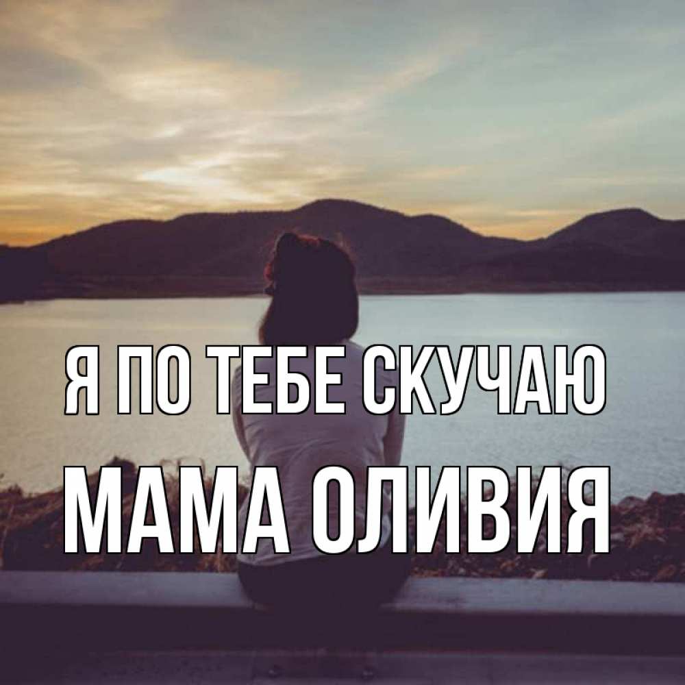 Открытка на каждый день с именем, Мама-Оливия Я по тебе скучаю я уже соскучилась Прикольная открытка с пожеланием онлайн скачать бесплатно 